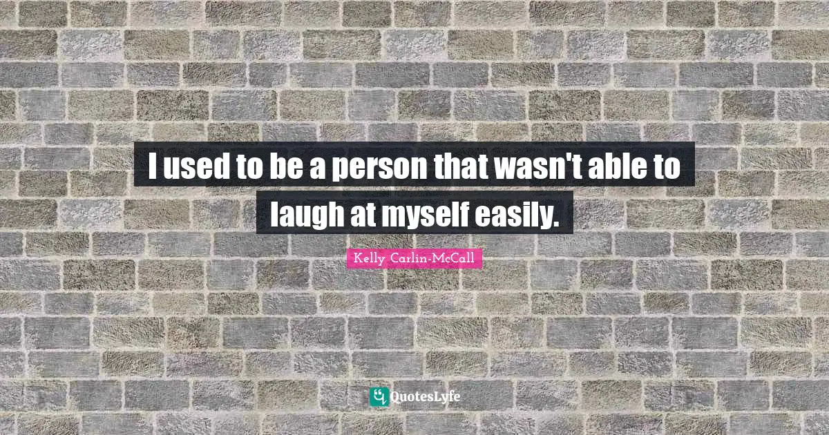 I used to be a person that wasn't able to laugh at myself easily.
