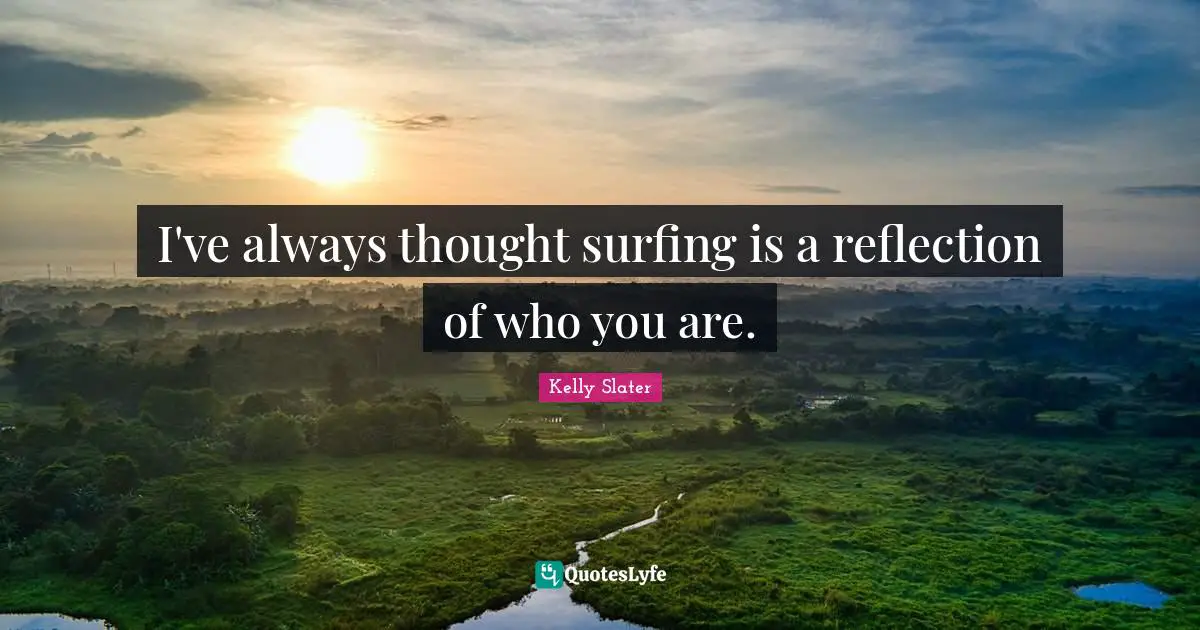 Surfing Quotes: "I've always thought surfing is a reflection of who you are."