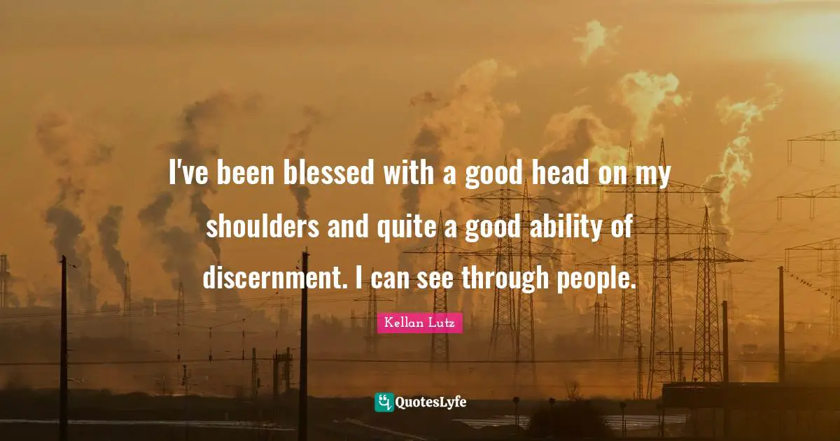 I've been blessed with a good head on my shoulders and quite a good ability of discernment. I can see through people.