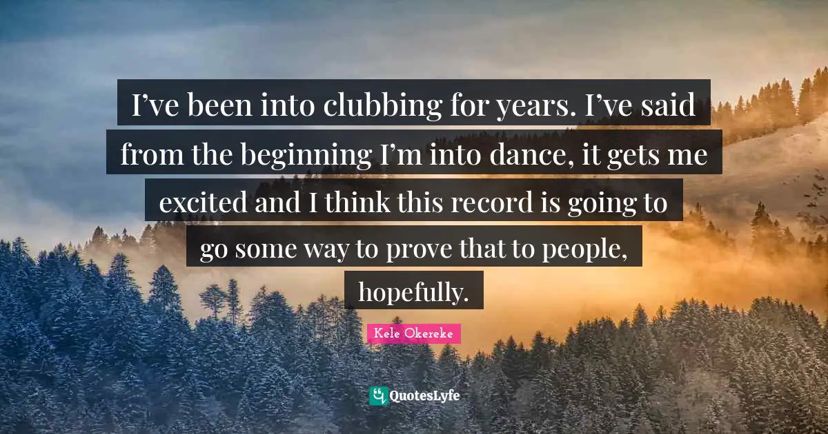 I’ve been into clubbing for years. I’ve said from the beginning I’m into dance, it gets me excited and I think this record is going to go some way to prove that to people, hopefully.