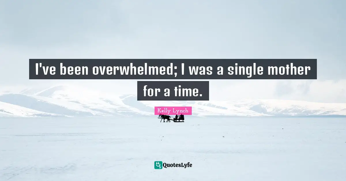 I've been overwhelmed; I was a single mother for a time.