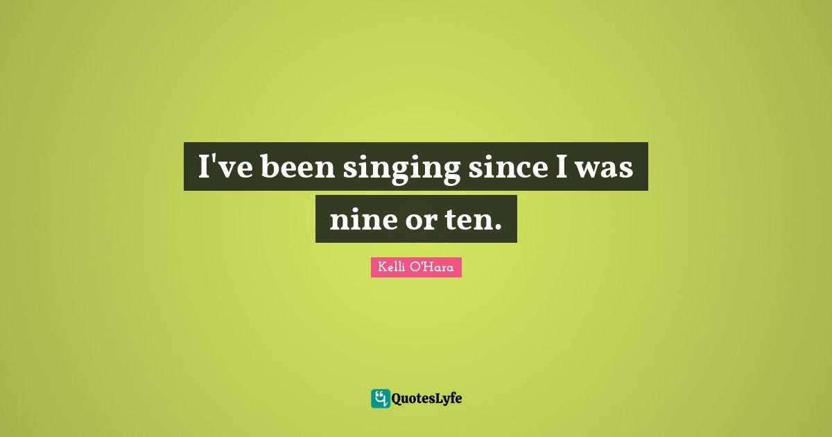 I've been singing since I was nine or ten.