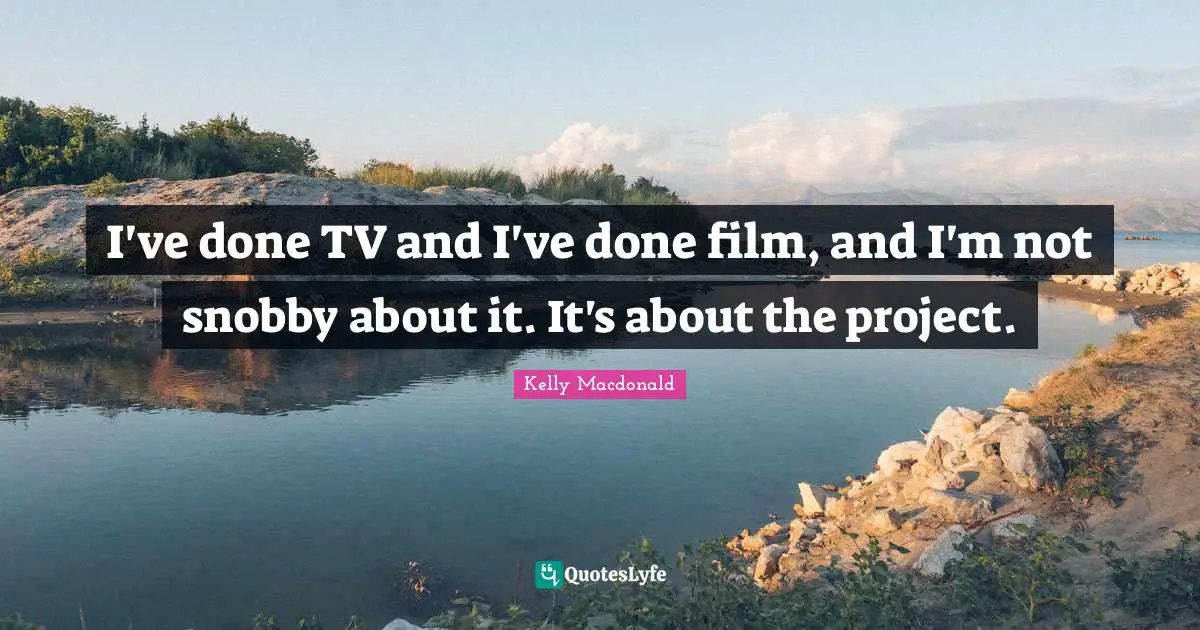 I've done TV and I've done film, and I'm not snobby about it. It's about the project.