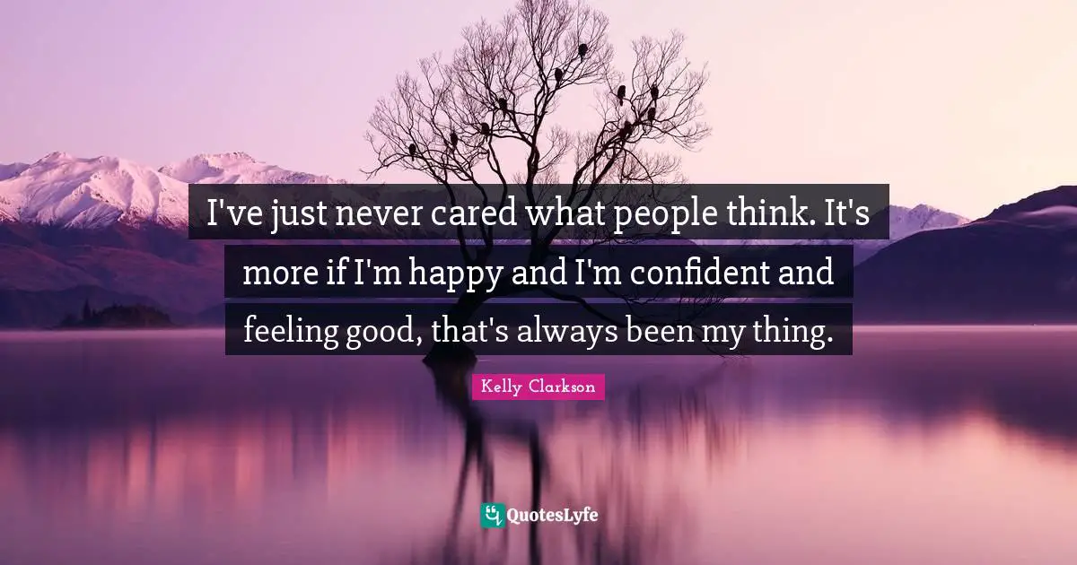I've just never cared what people think. It's more if I'm happy and I'm confident and feeling good, that's always been my thing.