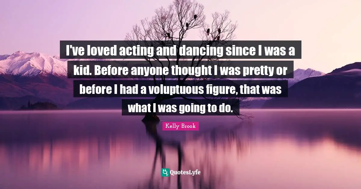 I've loved acting and dancing since I was a kid. Before anyone thought I was pretty or before I had a voluptuous figure, that was what I was going to do.