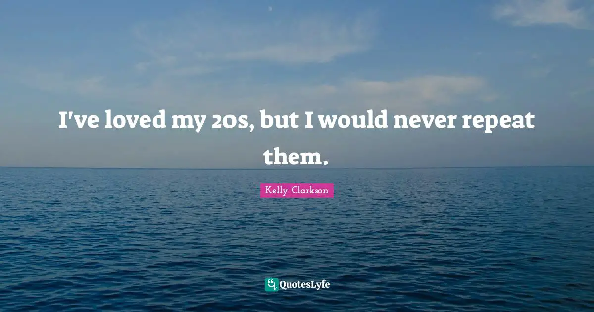 I've loved my 20s, but I would never repeat them.