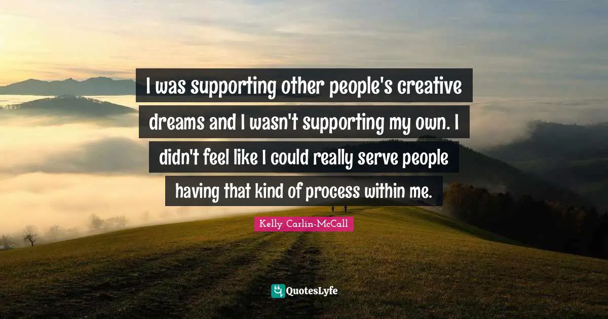 I was supporting other people's creative dreams and I wasn't supporting my own. I didn't feel like I could really serve people having that kind of process within me.