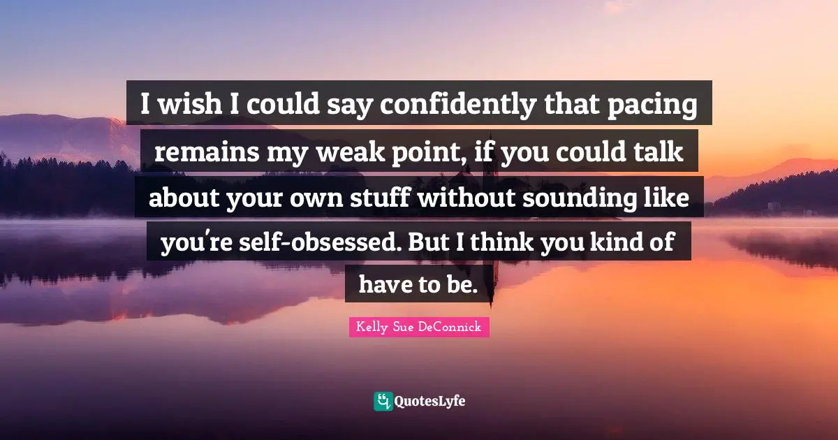 I wish I could say confidently that pacing remains my weak point, if you could talk about your own stuff without sounding like you're self-obsessed. But I think you kind of have to be.