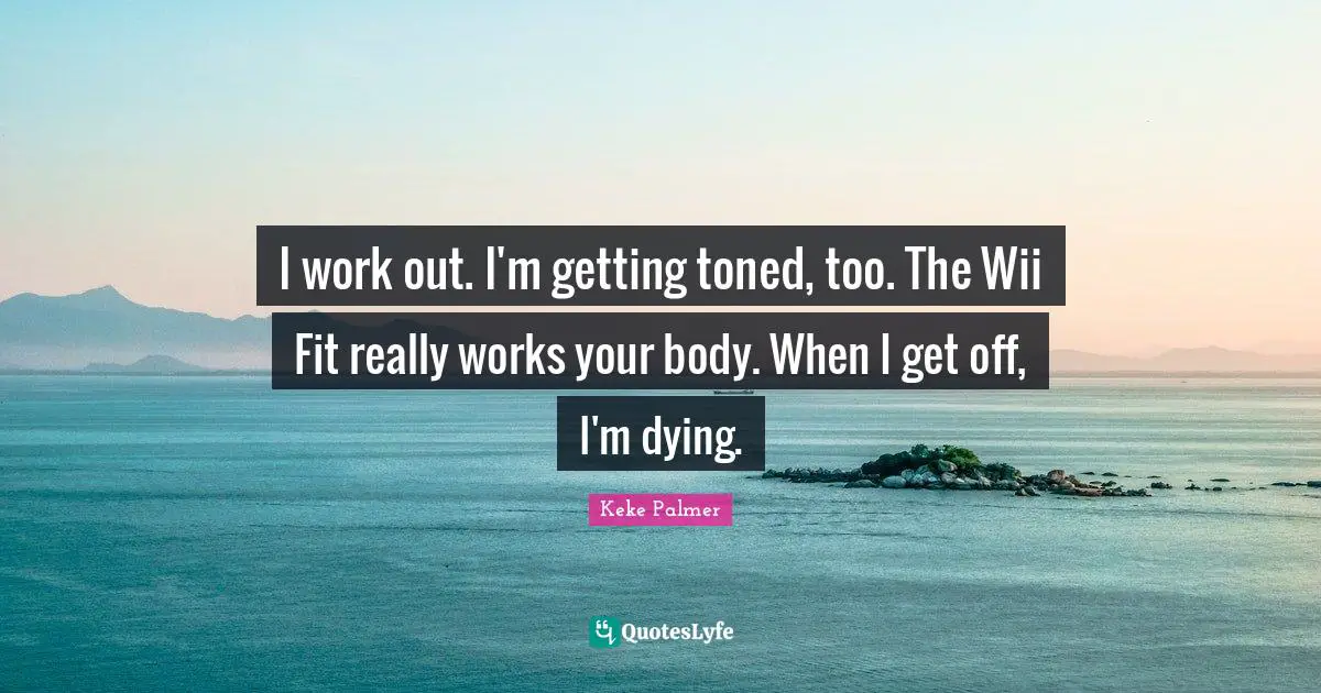 I work out. I'm getting toned, too. The Wii Fit really works your body. When I get off, I'm dying.