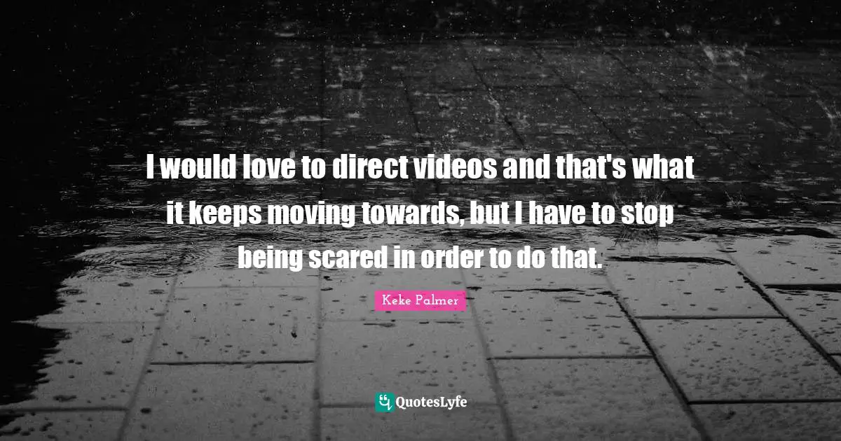 I would love to direct videos and that's what it keeps moving towards, but I have to stop being scared in order to do that.