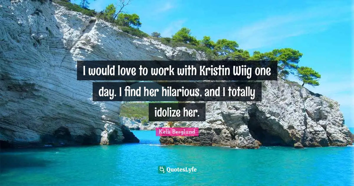 I would love to work with Kristin Wiig one day. I find her hilarious, and I totally idolize her.