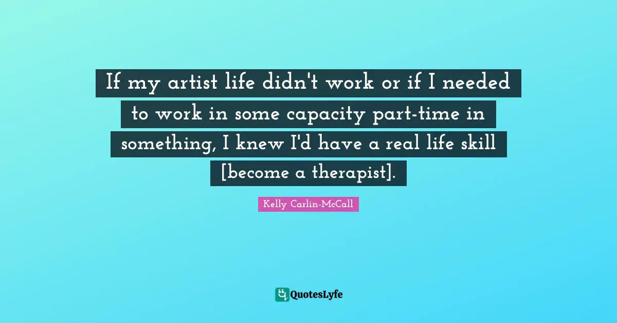 If my artist life didn't work or if I needed to work in some capacity part-time in something, I knew I'd have a real life skill [become a therapist].