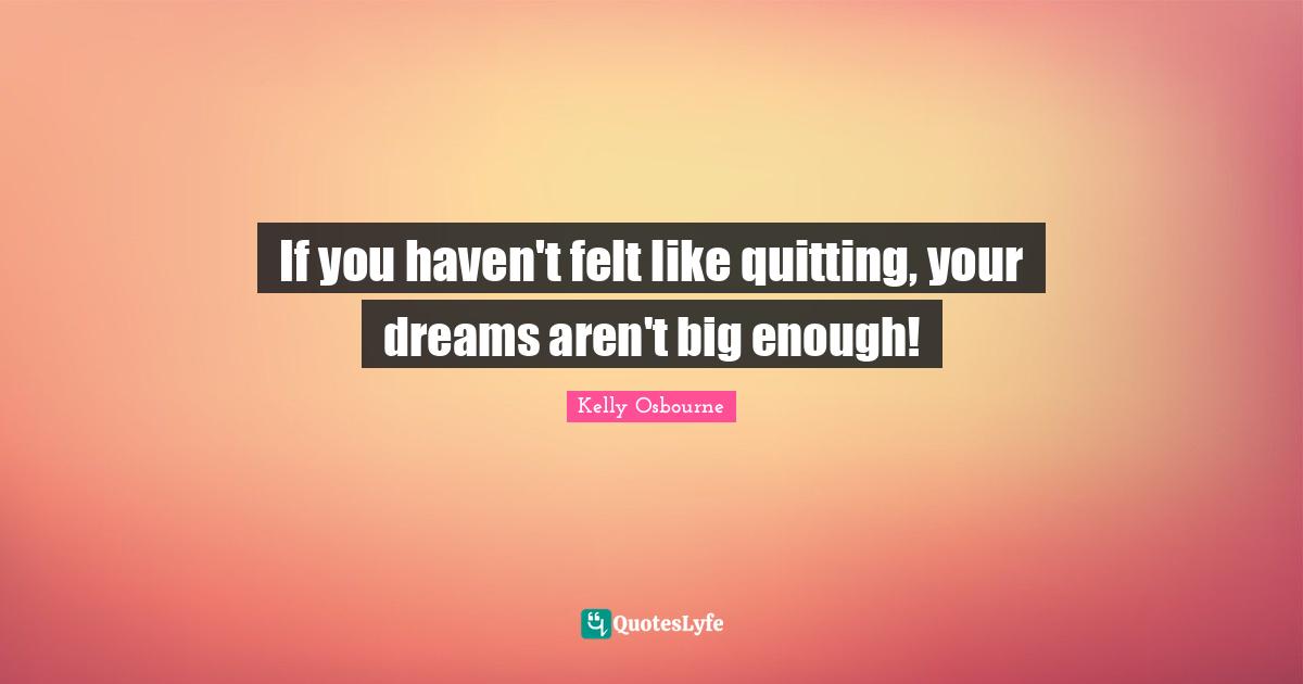 If you haven't felt like quitting, your dreams aren't big enough!