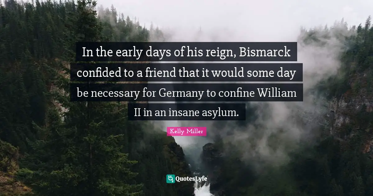 Kelly Miller Quotes: "In the early days of his reign, Bismarck confided to a friend that it would some day be necessary for Germany to confine William II in an insane asylum."