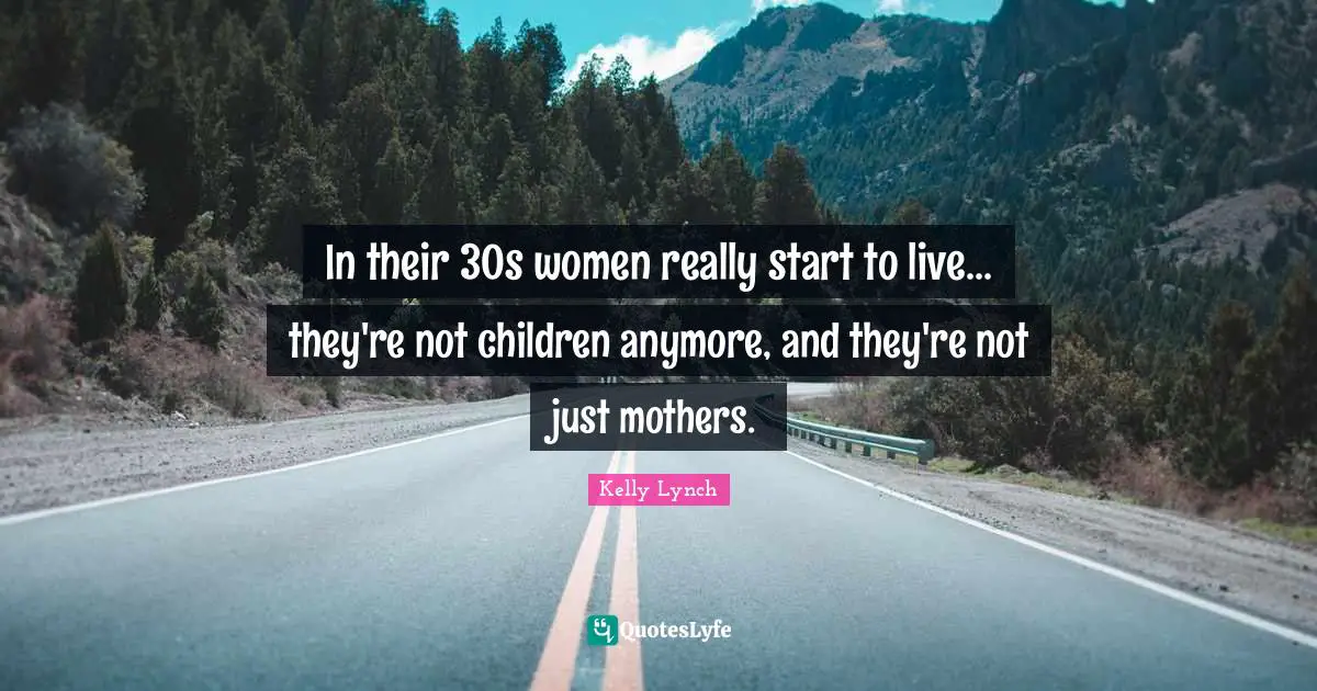 In their 30s women really start to live... they're not children anymore, and they're not just mothers.