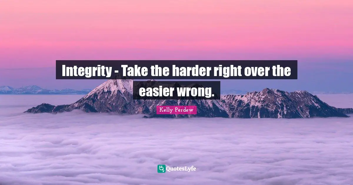 Integrity - Take the harder right over the easier wrong.