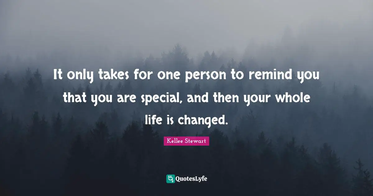 It only takes for one person to remind you that you are special, and then your whole life is changed.