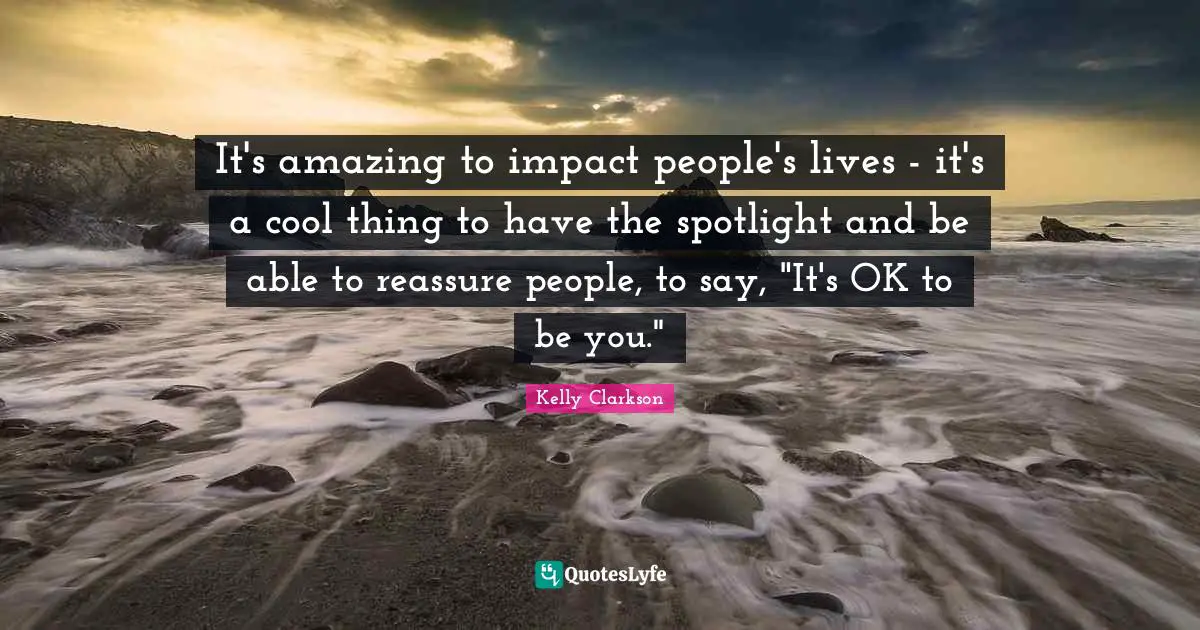 It's amazing to impact people's lives - it's a cool thing to have the spotlight and be able to reassure people, to say, "It's OK to be you."