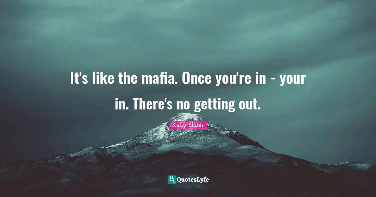 Surfing Quotes: "It's like the mafia. Once you're in - your in. There's no getting out."