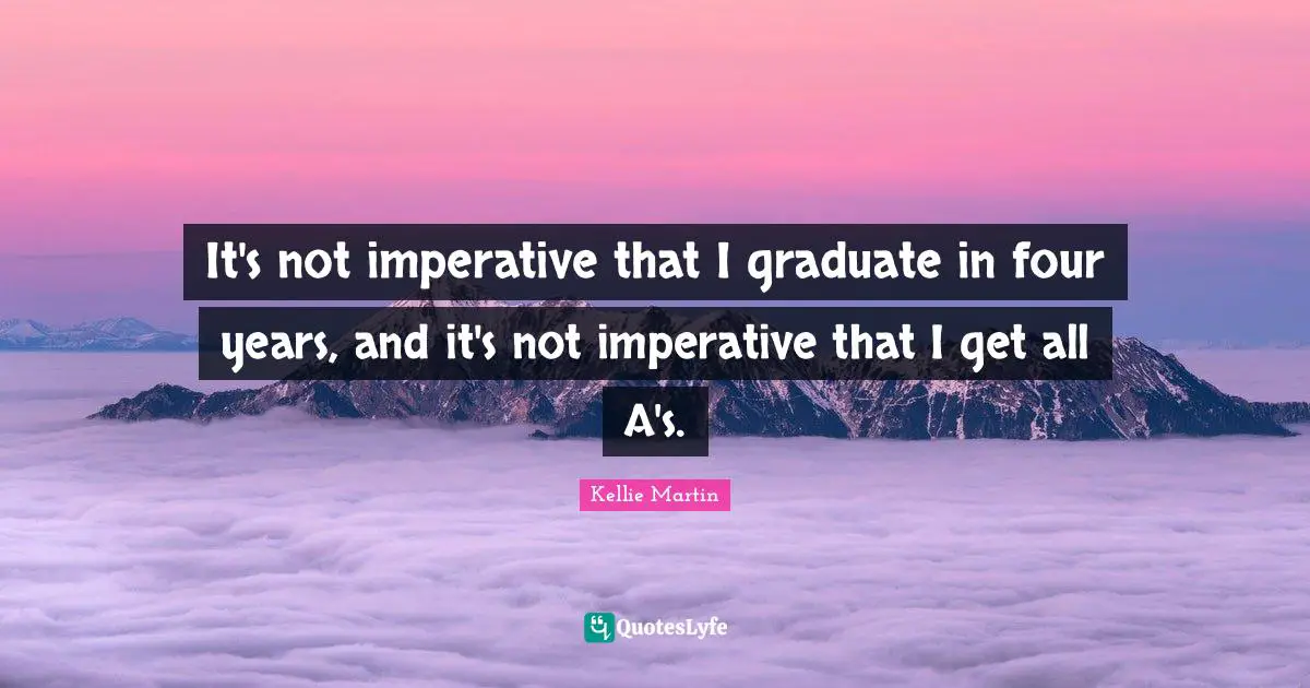 It's not imperative that I graduate in four years, and it's not imperative that I get all A's.