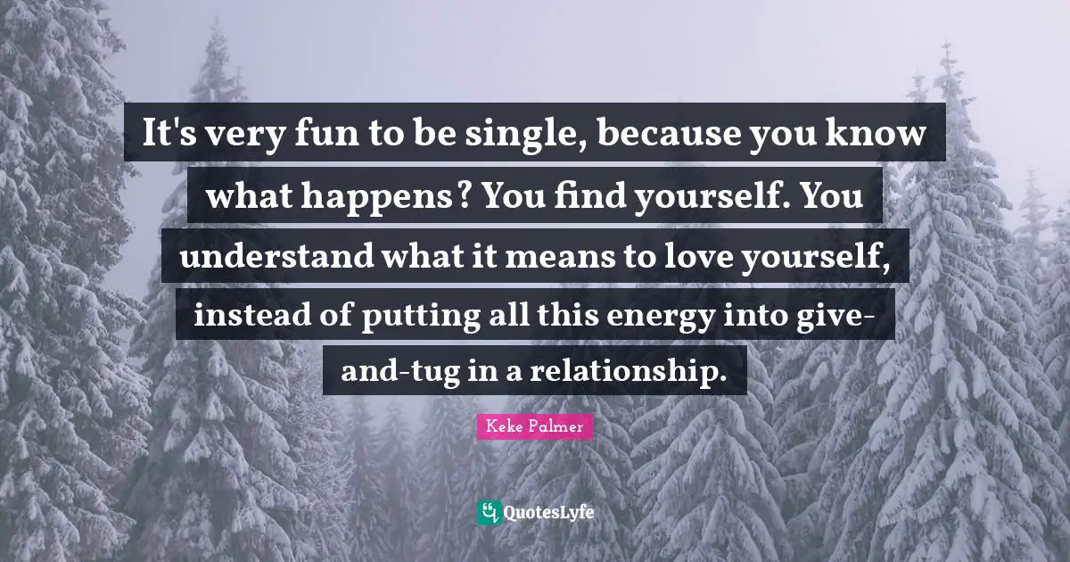 It's very fun to be single, because you know what happens? You find yourself. You understand what it means to love yourself, instead of putting all this energy into give-and-tug in a relationship.