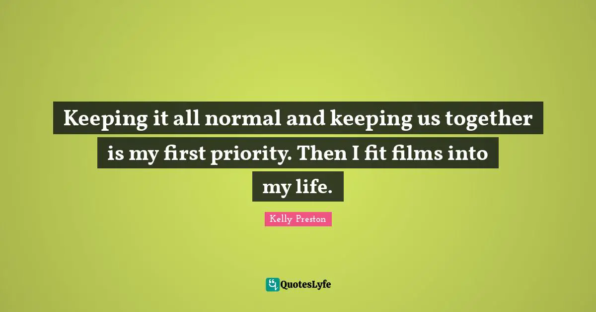 Keeping it all normal and keeping us together is my first priority. Then I fit films into my life.