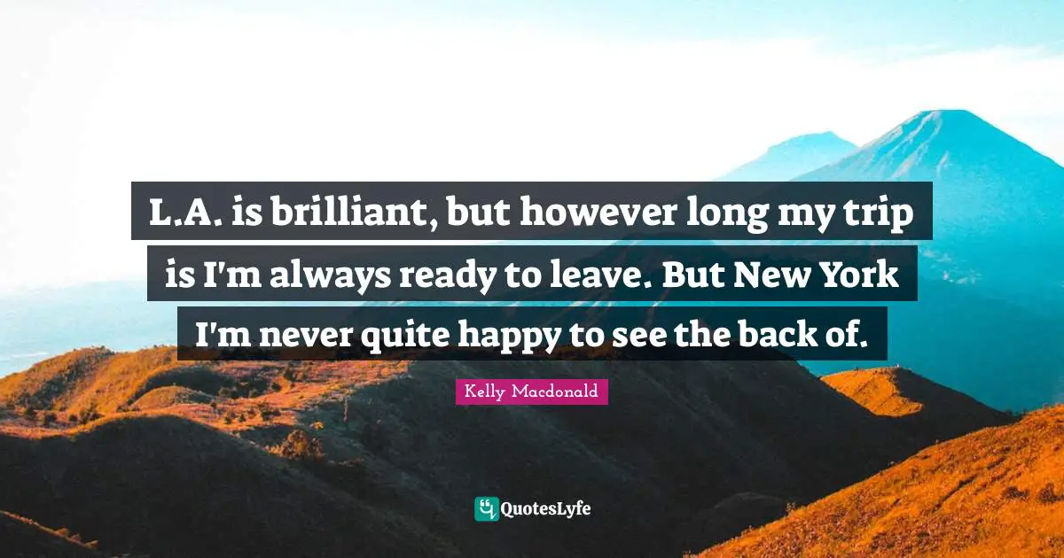 L.A. is brilliant, but however long my trip is I'm always ready to leave. But New York I'm never quite happy to see the back of.