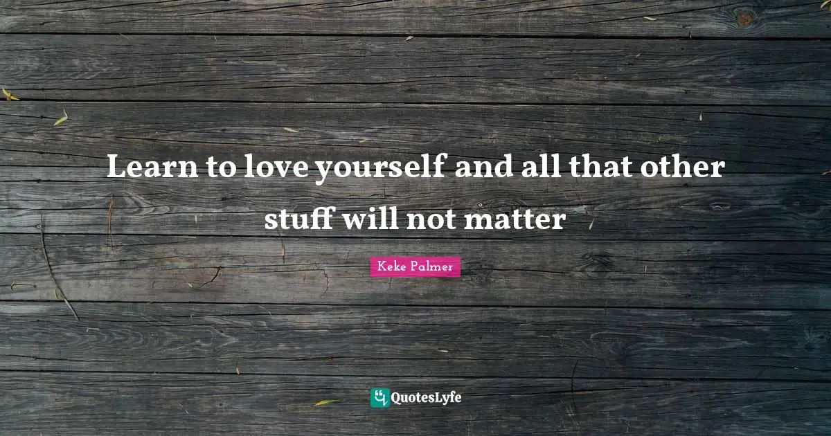 Learn to love yourself and all that other stuff will not matter