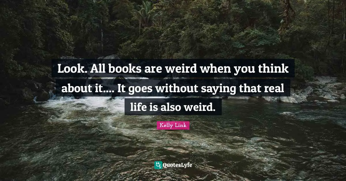 Look. All books are weird when you think about it.... It goes without saying that real life is also weird.