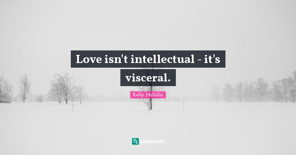 Love isn't intellectual - it's visceral.