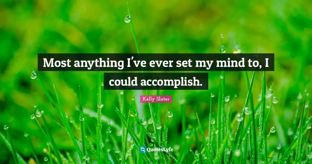 Most anything I've ever set my mind to, I could accomplish.