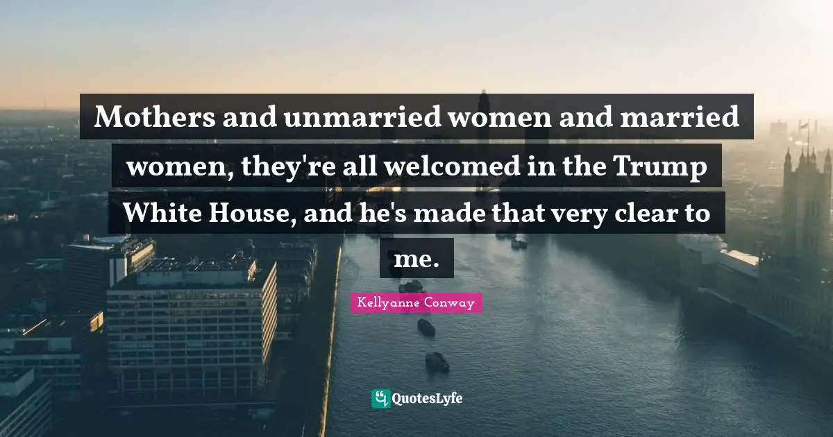 Trump Quotes: "Mothers and unmarried women and married women, they're all welcomed in the Trump White House, and he's made that very clear to me."