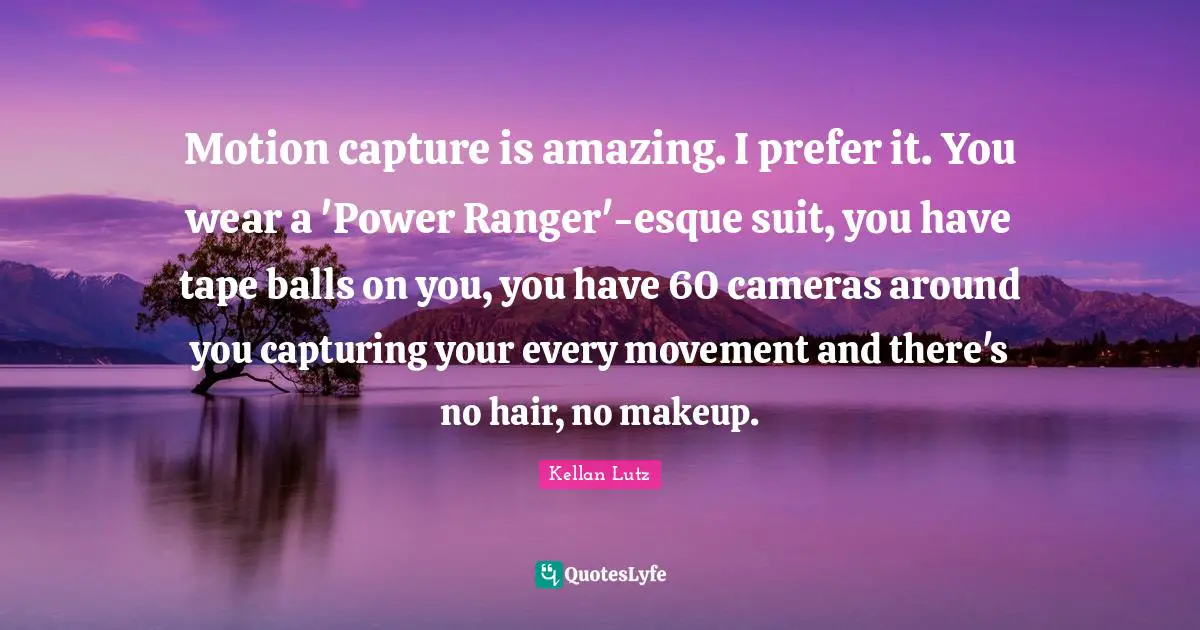 Suits You Quotes: "Motion capture is amazing. I prefer it. You wear a 'Power Ranger'-esque suit, you have tape balls on you, you have 60 cameras around you capturing your every movement and there's no hair, no makeup."