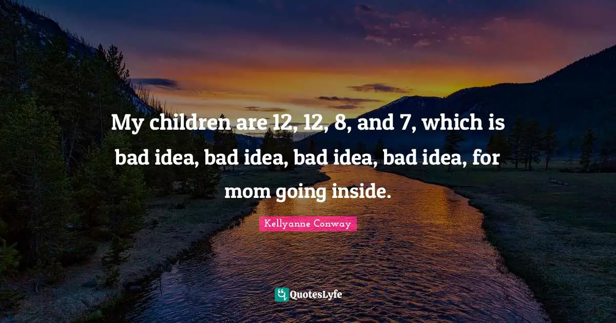 Mom Quotes: "My children are 12, 12, 8, and 7, which is bad idea, bad idea, bad idea, bad idea, for mom going inside."
