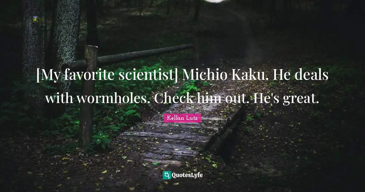 [My favorite scientist] Michio Kaku. He deals with wormholes. Check him out. He's great.