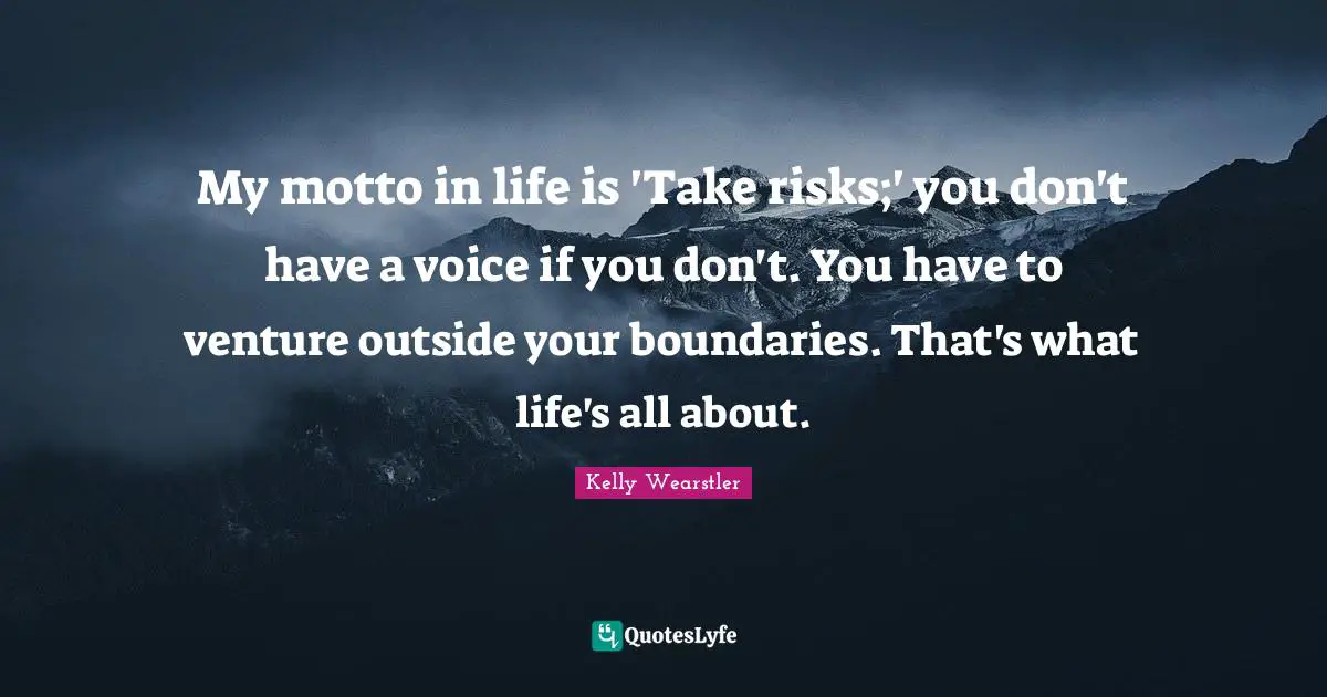 My motto in life is 'Take risks;' you don't have a voice if you don't. You have to venture outside your boundaries. That's what life's all about.