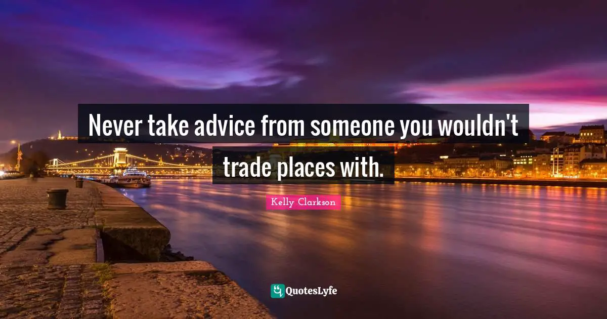 Never take advice from someone you wouldn't trade places with.