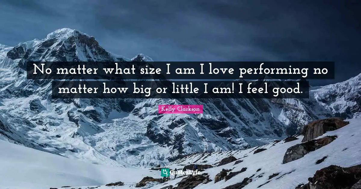 No matter what size I am I love performing no matter how big or little I am! I feel good.