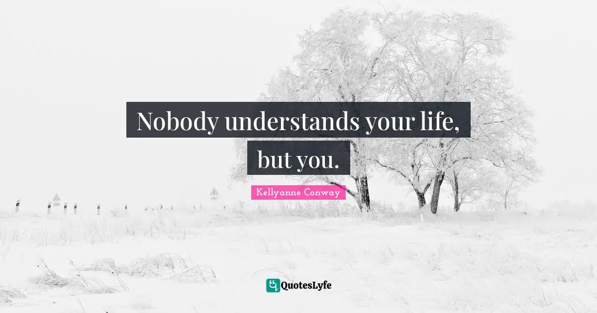Nobody understands your life, but you.