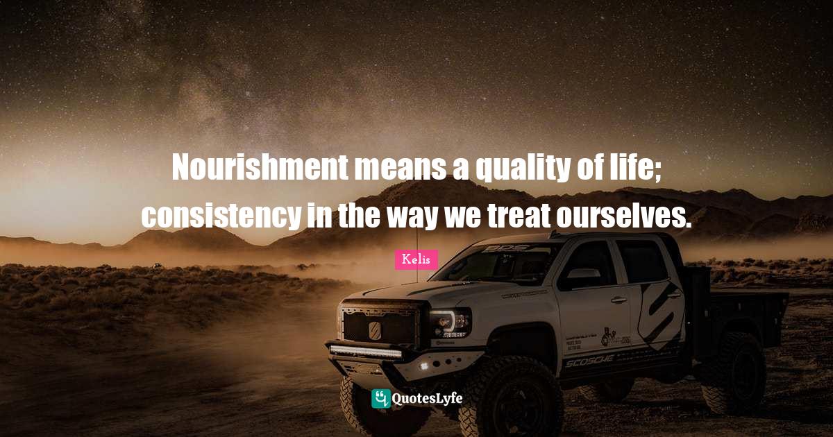 Nourishment means a quality of life; consistency in the way we treat o