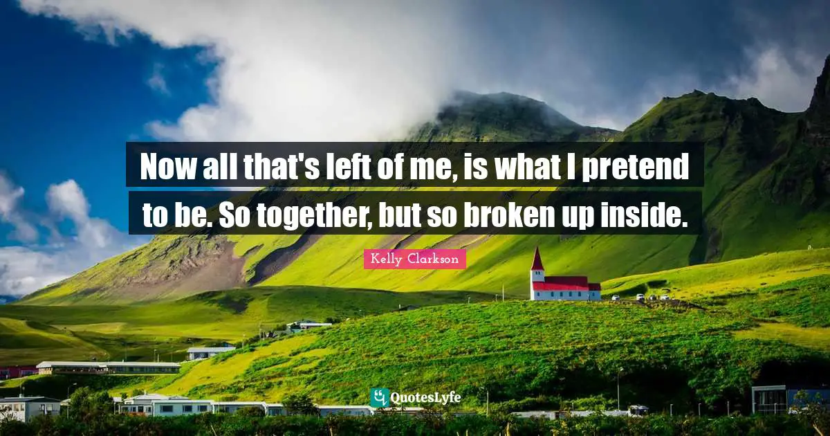 Now all that's left of me, is what I pretend to be. So together, but so broken up inside.