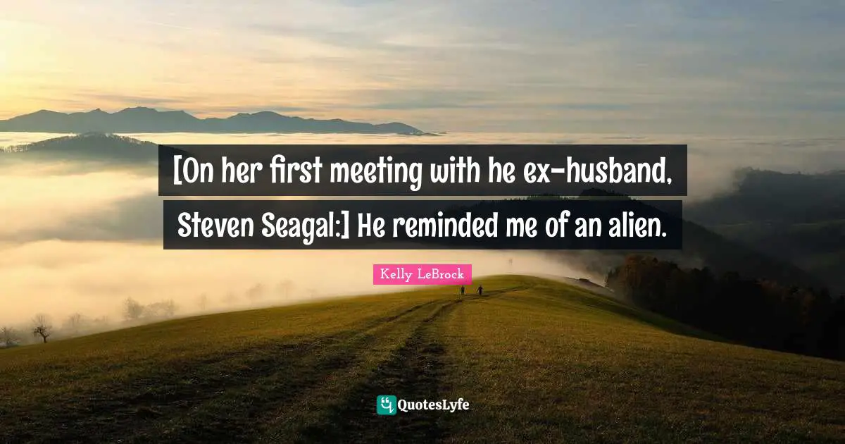 [On her first meeting with he ex-husband, Steven Seagal:] He reminded me of an alien.