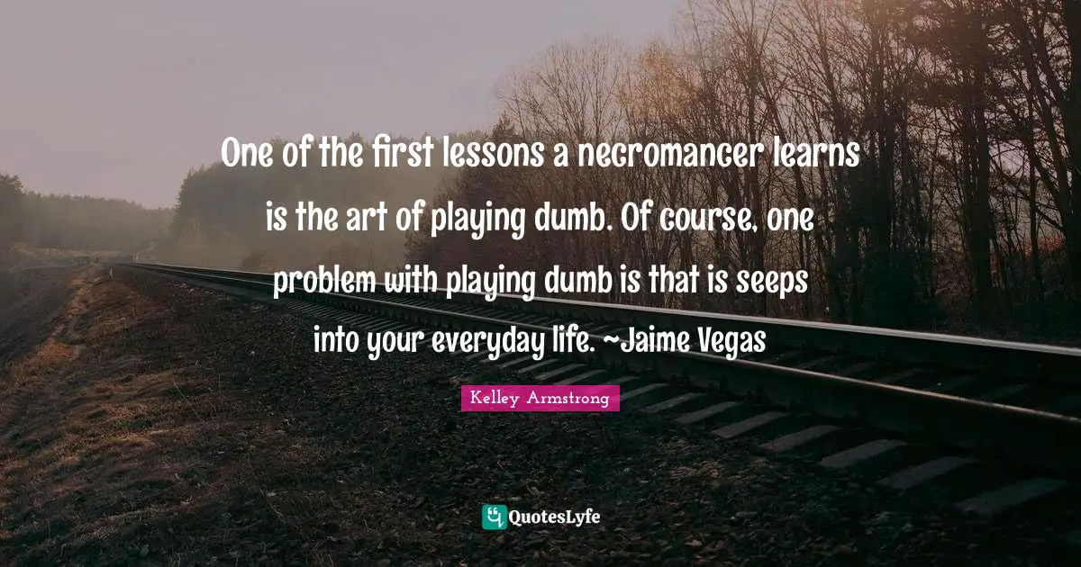 One of the first lessons a necromancer learns is the art of playing dumb. Of course, one problem with playing dumb is that is seeps into your everyday life. ~Jaime Vegas