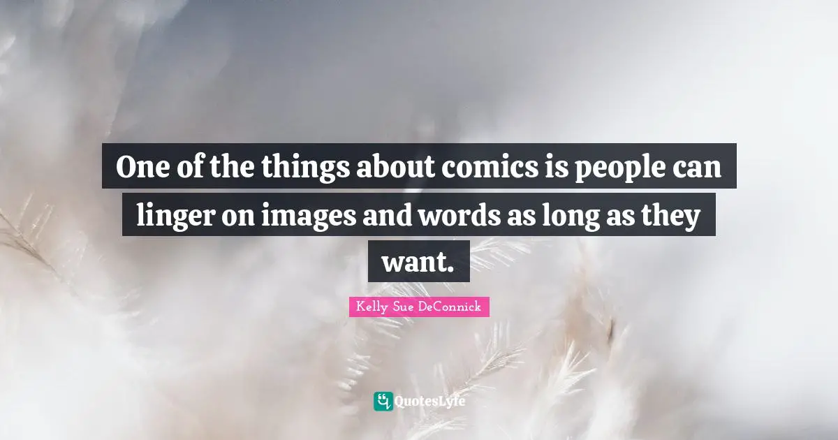 One of the things about comics is people can linger on images and words as long as they want.