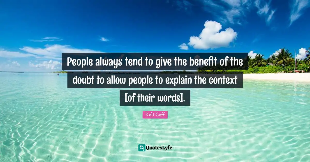 People always tend to give the benefit of the doubt to allow people to explain the context [of their words].