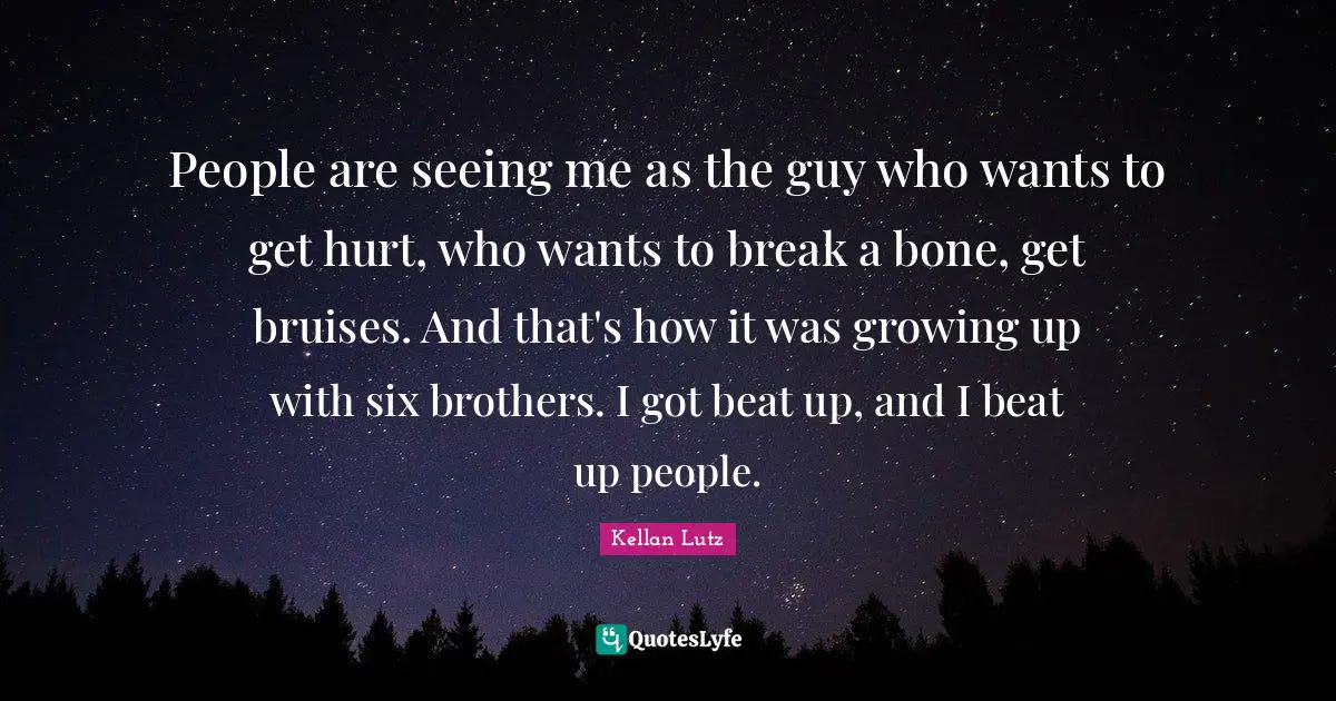 People are seeing me as the guy who wants to get hurt, who wants to break a bone, get bruises. And that's how it was growing up with six brothers. I got beat up, and I beat up people.
