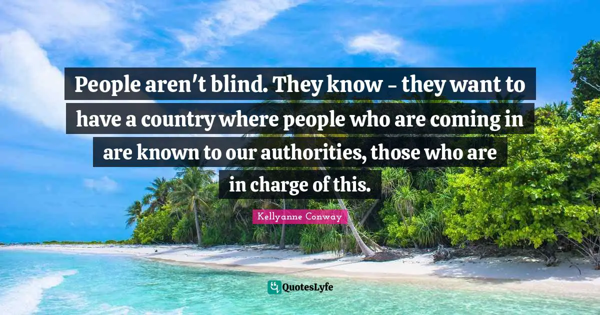People aren't blind. They know - they want to have a country where people who are coming in are known to our authorities, those who are in charge of this.