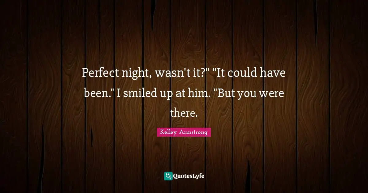 Perfect night, wasn't it?" "It could have been." I smiled up at him. "But you were there.