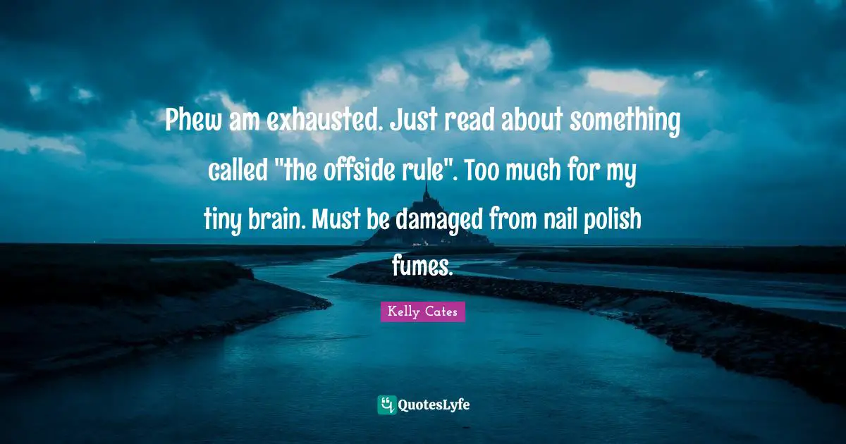 Phew am exhausted. Just read about something called "the offside rule". Too much for my tiny brain. Must be damaged from nail polish fumes.