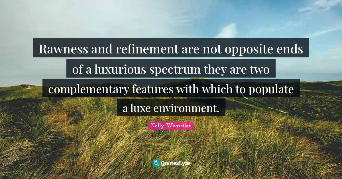Luxurious Quotes: "Rawness and refinement are not opposite ends of a luxurious spectrum they are two complementary features with which to populate a luxe environment."